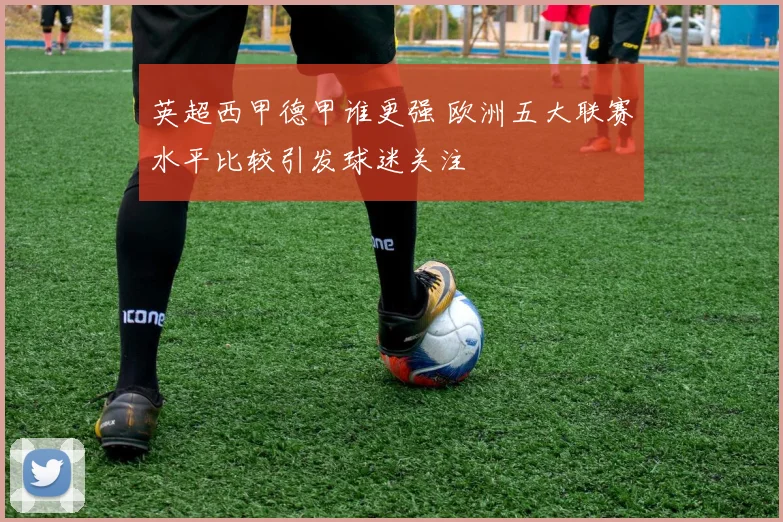 英超西甲德甲谁更强 欧洲五大联赛水平比较引发球迷关注