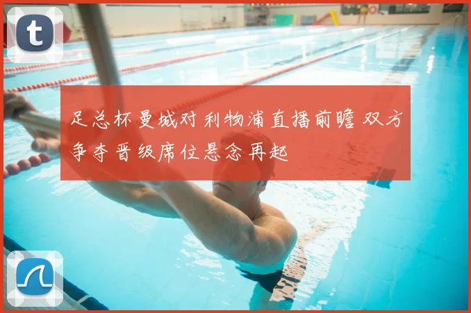 足总杯曼城对利物浦直播前瞻 双方争夺晋级席位悬念再起