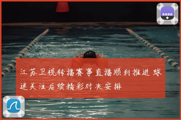 江苏卫视转播赛事直播顺利推进 球迷关注后续精彩对决安排