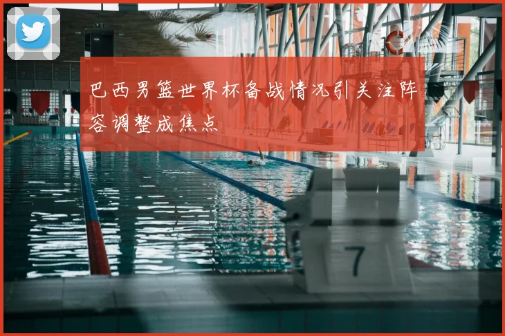巴西男篮世界杯备战情况引关注阵容调整成焦点