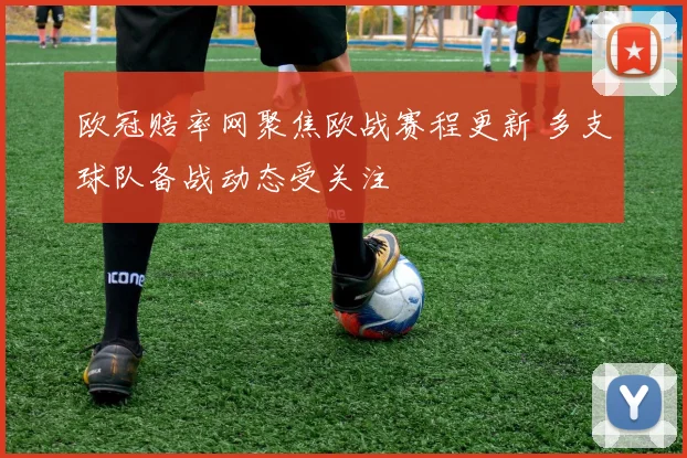 欧冠赔率网聚焦欧战赛程更新 多支球队备战动态受关注