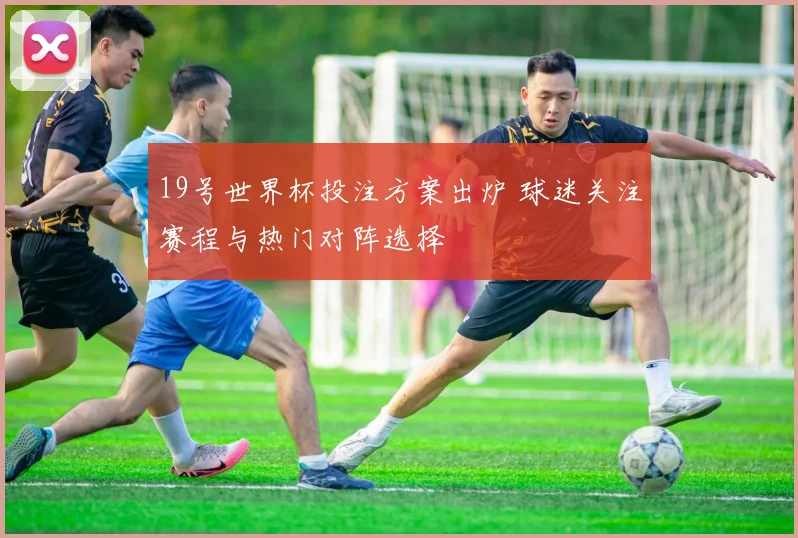 19号世界杯投注方案出炉 球迷关注赛程与热门对阵选择