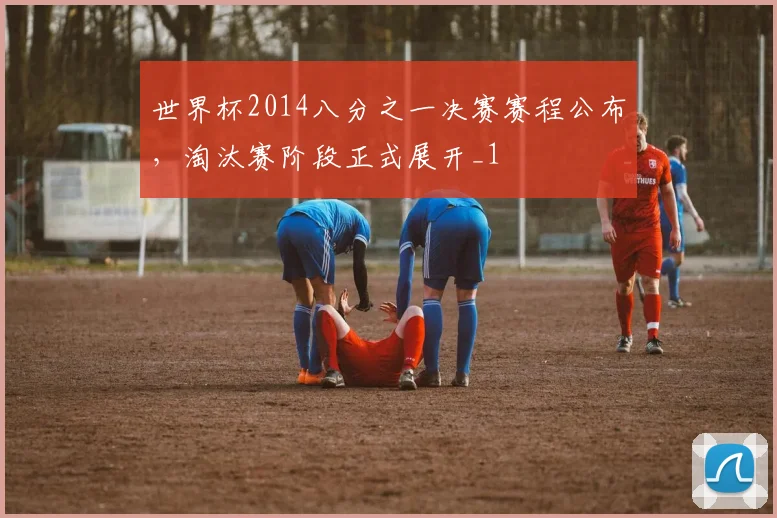 世界杯2014八分之一决赛赛程公布，淘汰赛阶段正式展开_1