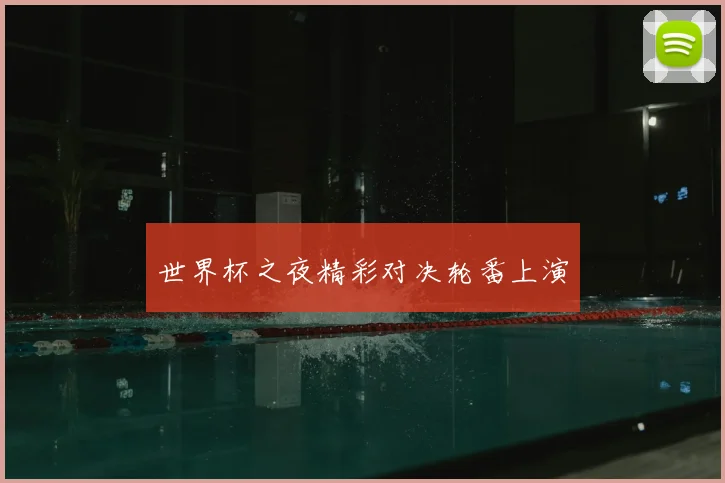 世界杯之夜精彩对决轮番上演