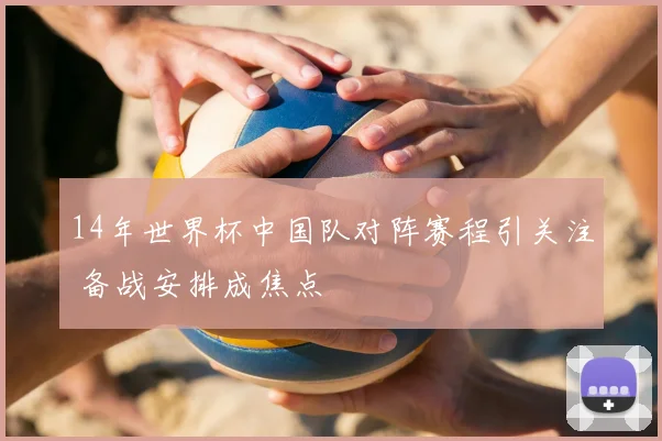 14年世界杯中国队对阵赛程引关注 备战安排成焦点