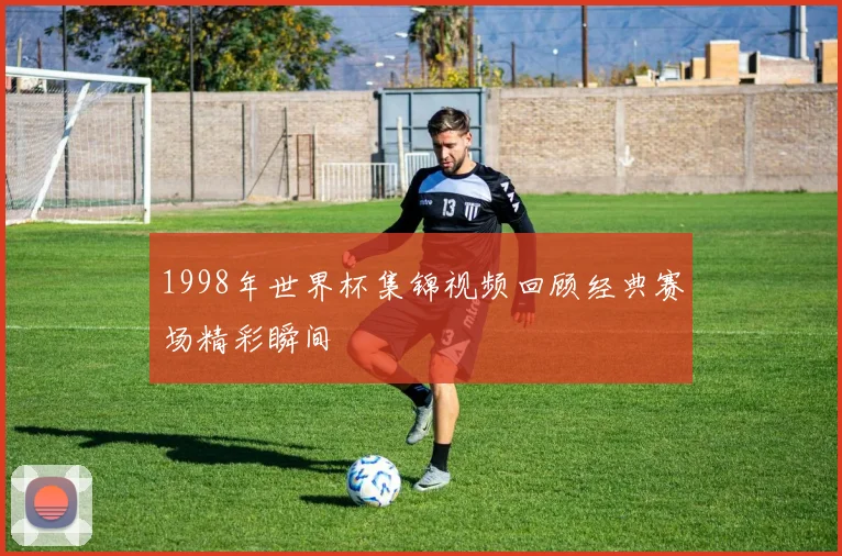 1998年世界杯集锦视频回顾经典赛场精彩瞬间