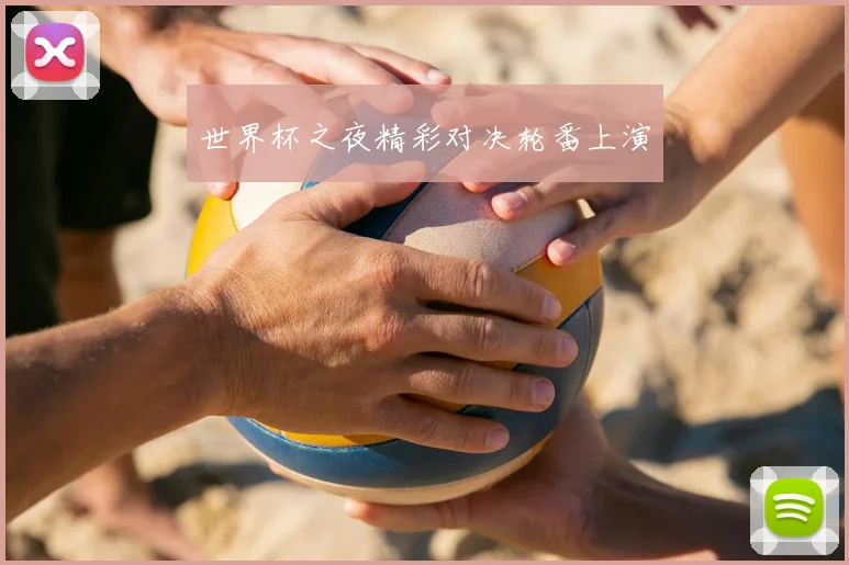 世界杯之夜精彩对决轮番上演